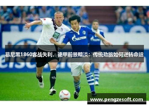 慕尼黑1860客战失利，德甲前景黯淡：传统劲旅如何逆转命运
